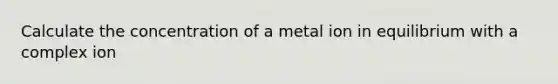 Calculate the concentration of a metal ion in equilibrium with a complex ion