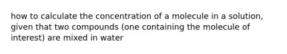 how to calculate the concentration of a molecule in a solution, given that two compounds (one containing the molecule of interest) are mixed in water