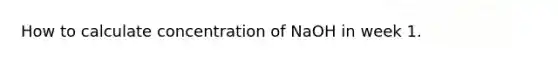 How to calculate concentration of NaOH in week 1.