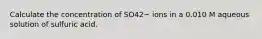 Calculate the concentration of SO42− ions in a 0.010 M aqueous solution of sulfuric acid.