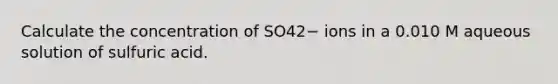 Calculate the concentration of SO42− ions in a 0.010 M aqueous solution of sulfuric acid.