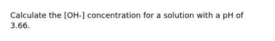 Calculate the [OH-] concentration for a solution with a pH of 3.66.