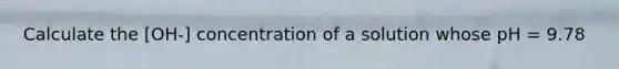 Calculate the [OH-] concentration of a solution whose pH = 9.78