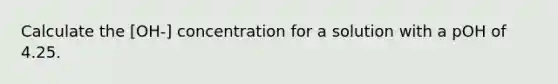 Calculate the [OH-] concentration for a solution with a pOH of 4.25.