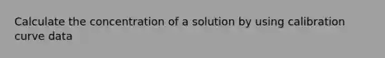 Calculate the concentration of a solution by using calibration curve data