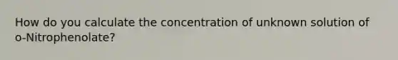 How do you calculate the concentration of unknown solution of o-Nitrophenolate?