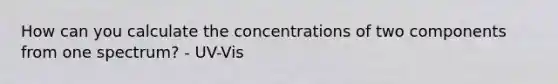 How can you calculate the concentrations of two components from one spectrum? - UV-Vis