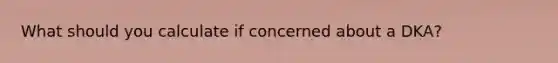 What should you calculate if concerned about a DKA?