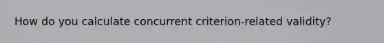 How do you calculate concurrent criterion-related validity?