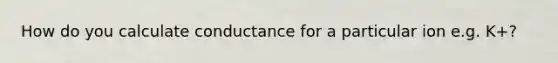 How do you calculate conductance for a particular ion e.g. K+?