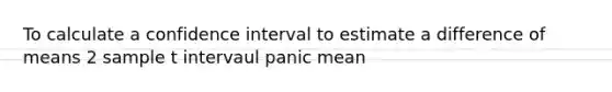 To calculate a confidence interval to estimate a difference of means 2 sample t intervaul panic mean