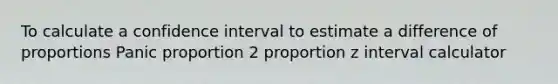 To calculate a confidence interval to estimate a difference of proportions Panic proportion 2 proportion z interval calculator