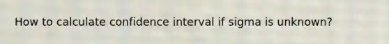 How to calculate confidence interval if sigma is unknown?