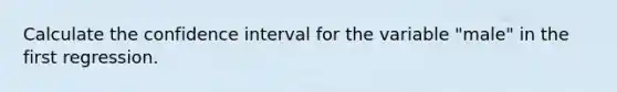 Calculate the confidence interval for the variable "male" in the first regression.