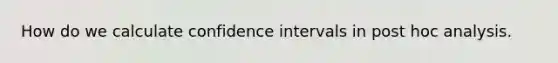 How do we calculate confidence intervals in post hoc analysis.