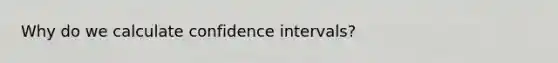 Why do we calculate confidence intervals?