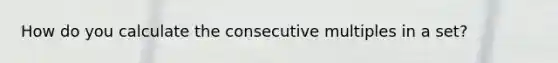 How do you calculate the consecutive multiples in a set?