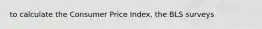 to calculate the Consumer Price Index, the BLS surveys