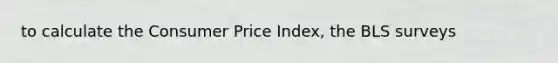 to calculate the Consumer Price Index, the BLS surveys