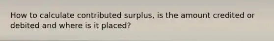 How to calculate contributed surplus, is the amount credited or debited and where is it placed?