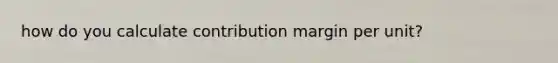 how do you calculate contribution margin per unit?