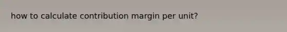 how to calculate contribution margin per unit?