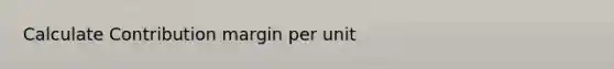 Calculate Contribution margin per unit