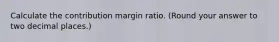 Calculate the contribution margin ratio. (Round your answer to two decimal places.)