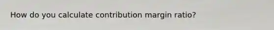 How do you calculate contribution margin ratio?