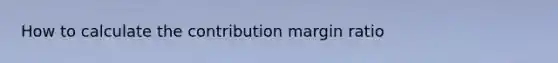 How to calculate the contribution margin ratio