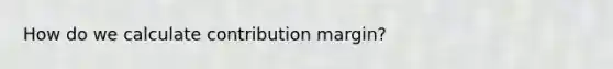 How do we calculate contribution margin?