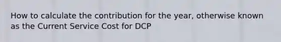 How to calculate the contribution for the year, otherwise known as the Current Service Cost for DCP