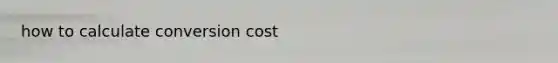 how to calculate conversion cost