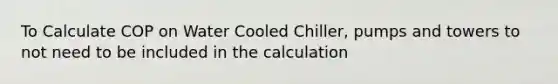 To Calculate COP on Water Cooled Chiller, pumps and towers to not need to be included in the calculation