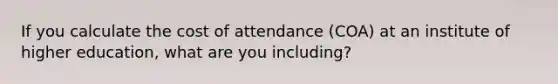 If you calculate the cost of attendance (COA) at an institute of higher education, what are you including?