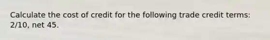 Calculate the cost of credit for the following trade credit terms: 2/10, net 45.