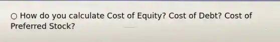 ○ How do you calculate Cost of Equity? Cost of Debt? Cost of Preferred Stock?