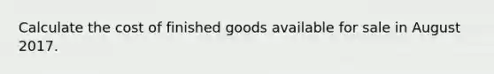 Calculate the cost of finished goods available for sale in August 2017.