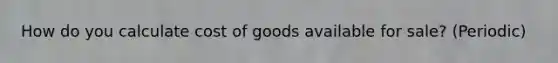 How do you calculate cost of goods available for sale? (Periodic)