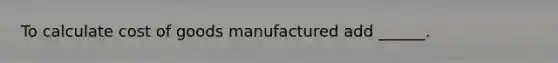 To calculate cost of goods manufactured add ______.