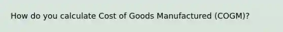 How do you calculate Cost of Goods Manufactured (COGM)?