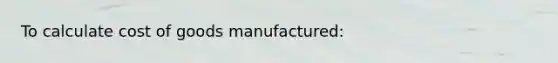 To calculate cost of goods manufactured: