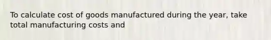 To calculate cost of goods manufactured during the year, take total manufacturing costs and