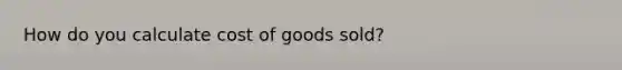 How do you calculate cost of goods sold?