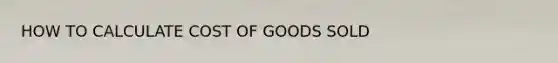 HOW TO CALCULATE COST OF GOODS SOLD
