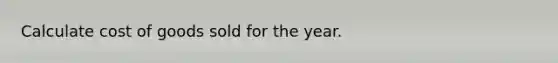 Calculate cost of goods sold for the year.