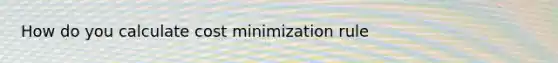 How do you calculate cost minimization rule