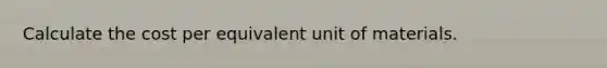 Calculate the cost per equivalent unit of materials.