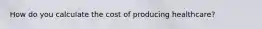 How do you calculate the cost of producing healthcare?