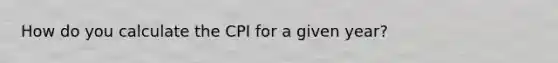 How do you calculate the CPI for a given year?